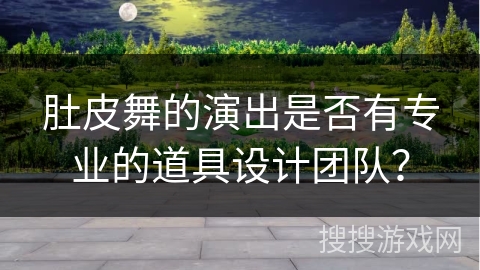 肚皮舞的演出是否有专业的道具设计团队? 肚皮舞的演出是否有专业的道具设计团队?