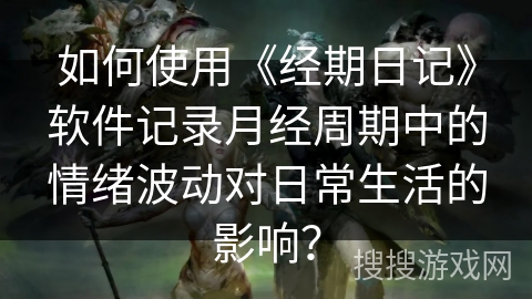 如何使用《经期日记》软件记录月经周期中的情绪波动对日常生活的影响? 如何使用《经期日记》软件记录月经周期中的情绪波动对日常生活的影响?