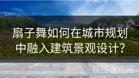 扇子舞如何在城市规划中融入建筑景观设计? 扇子舞如何在城市规划中融入建筑景观设计?