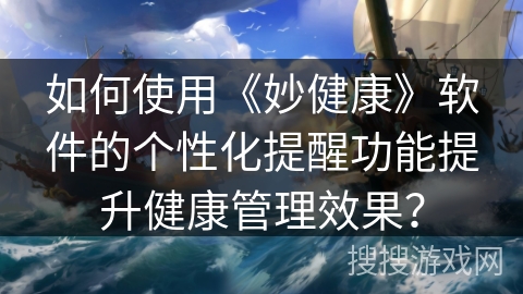 如何使用《妙健康》软件的个性化提醒功能提升健康管理效果? 如何使用《妙健康》软件的个性化提醒功能提升健康管理效果?