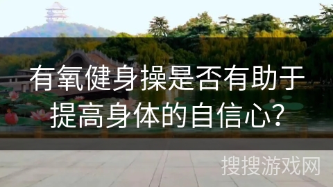 有氧健身操是否有助于提高身体的自信心？
