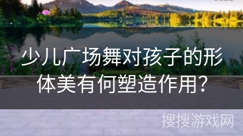 少儿广场舞对孩子的形体美有何塑造作用? 少儿广场舞对孩子的形体美有何塑造作用?