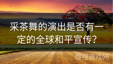 采茶舞的演出是否有一定的全球和平宣传？