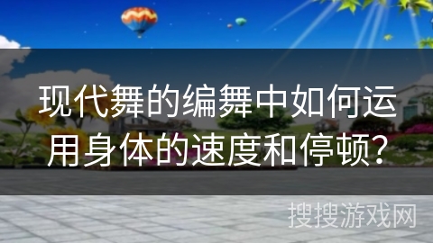 现代舞的编舞中如何运用身体的速度和停顿？