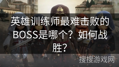 英雄训练师最难击败的BOSS是哪个？如何战胜？