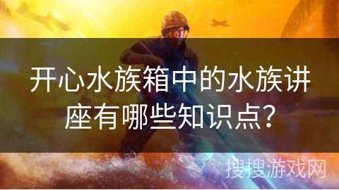 开心水族箱中的水族讲座有哪些知识点？