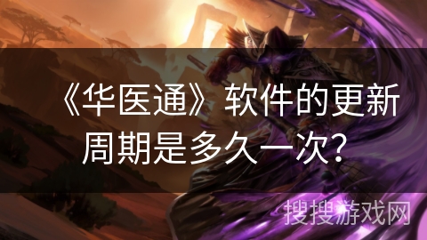 《华医通》软件的更新周期是多久一次？
