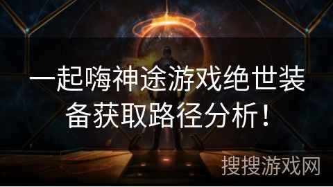 一起嗨神途游戏绝世装备获取路径分析！