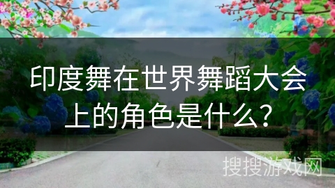 印度舞在世界舞蹈大会上的角色是什么？
