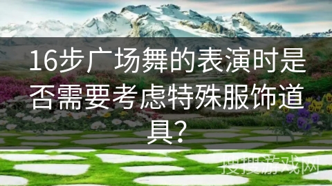 16步广场舞的表演时是否需要考虑特殊服饰道具？