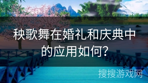 秧歌舞在婚礼和庆典中的应用如何？