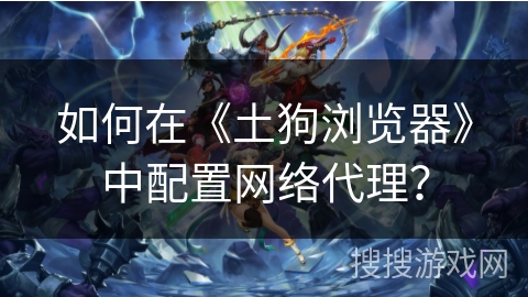 如何在《土狗浏览器》中配置网络代理？