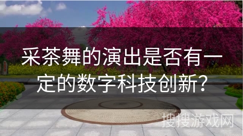 采茶舞的演出是否有一定的数字科技创新？