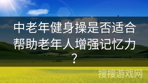 中老年健身操是否适合帮助老年人增强记忆力？