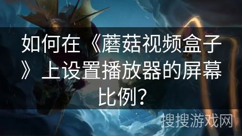 如何在《蘑菇视频盒子》上设置播放器的屏幕比例？