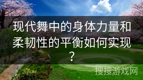 现代舞中的身体力量和柔韧性的平衡如何实现？