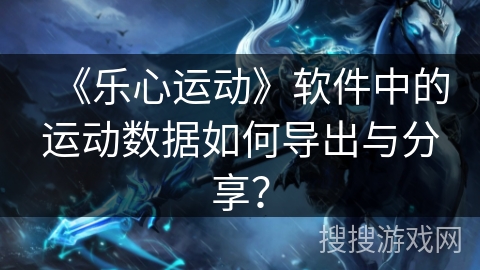 《乐心运动》软件中的运动数据如何导出与分享？
