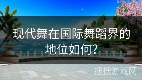 现代舞在国际舞蹈界的地位如何？