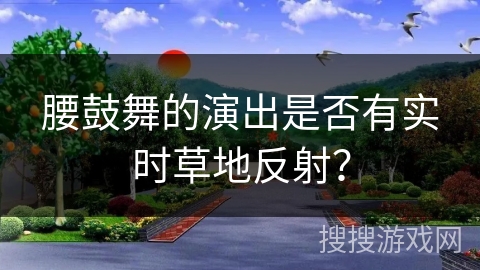 腰鼓舞的演出是否有实时草地反射？