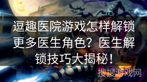 逗趣医院游戏怎样解锁更多医生角色？医生解锁技巧大揭秘！