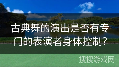 古典舞的演出是否有专门的表演者身体控制？