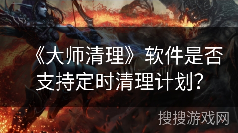 《大师清理》软件是否支持定时清理计划？