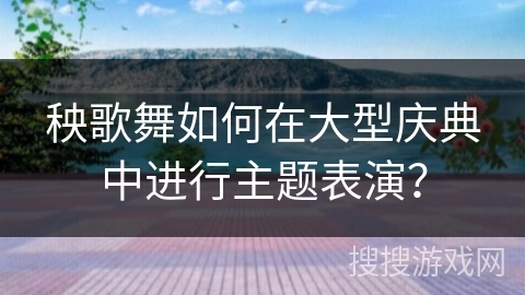 秧歌舞如何在大型庆典中进行主题表演？