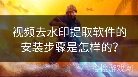 视频去水印提取软件的安装步骤是怎样的？