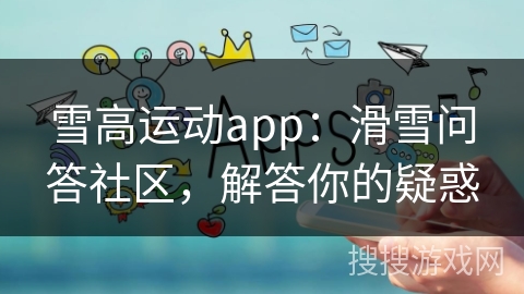 雪高运动app：滑雪问答社区，解答你的疑惑