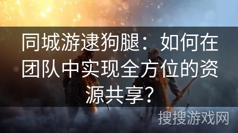 同城游逮狗腿：如何在团队中实现全方位的资源共享？