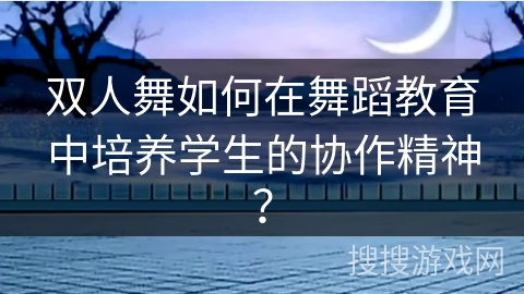双人舞如何在舞蹈教育中培养学生的协作精神？
