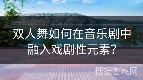 双人舞如何在音乐剧中融入戏剧性元素？