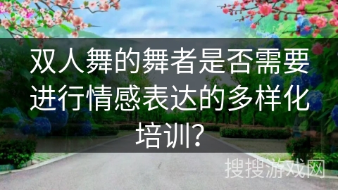 双人舞的舞者是否需要进行情感表达的多样化培训？