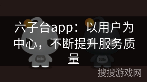 六子台app：以用户为中心，不断提升服务质量