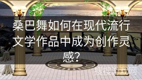 桑巴舞如何在现代流行文学作品中成为创作灵感？