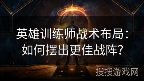 英雄训练师战术布局：如何摆出更佳战阵？