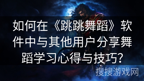 如何在《跳跳舞蹈》软件中与其他用户分享舞蹈学习心得与技巧？