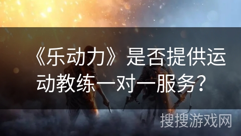 《乐动力》是否提供运动教练一对一服务？