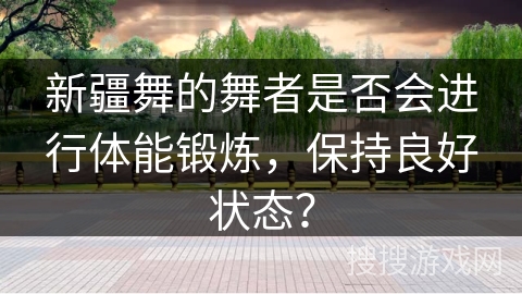 新疆舞的舞者是否会进行体能锻炼，保持良好状态？