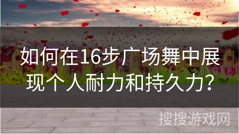 如何在16步广场舞中展现个人耐力和持久力？