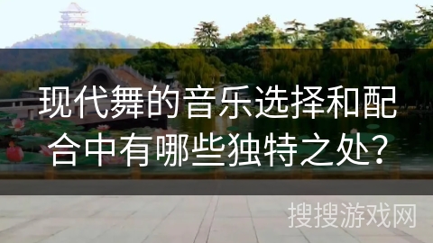 现代舞的音乐选择和配合中有哪些独特之处？