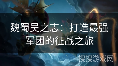 魏蜀吴之志：打造最强军团的征战之旅