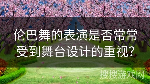 伦巴舞的表演是否常常受到舞台设计的重视？
