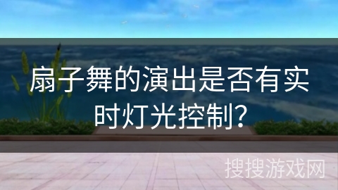 扇子舞的演出是否有实时灯光控制？