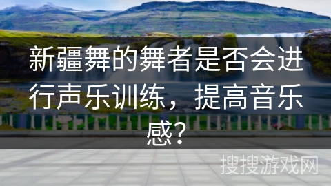 新疆舞的舞者是否会进行声乐训练，提高音乐感？