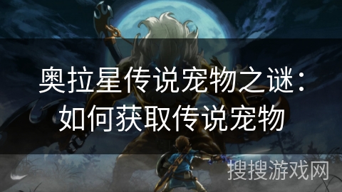 奥拉星传说宠物之谜：如何获取传说宠物