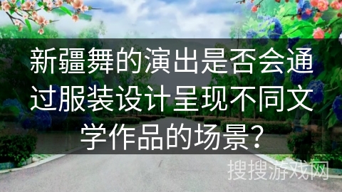 新疆舞的演出是否会通过服装设计呈现不同文学作品的场景？