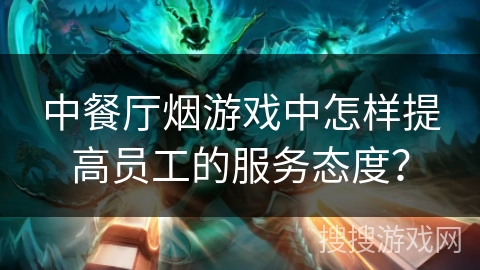 中餐厅烟游戏中怎样提高员工的服务态度？
