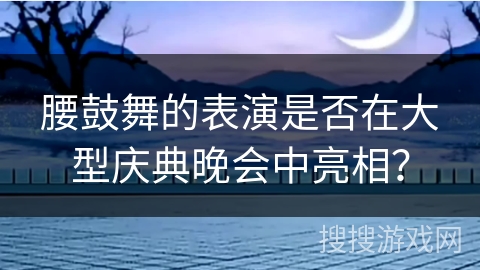 腰鼓舞的表演是否在大型庆典晚会中亮相？