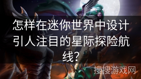 怎样在迷你世界中设计引人注目的星际探险航线？